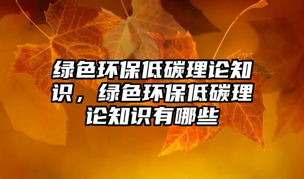 綠色環(huán)保低碳理論知識(shí)，綠色環(huán)保低碳理論知識(shí)有哪些