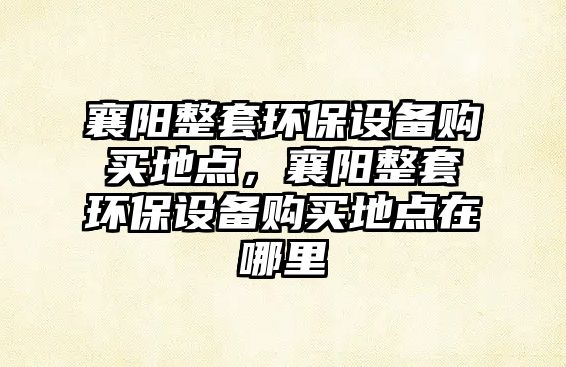 襄陽整套環(huán)保設備購買地點，襄陽整套環(huán)保設備購買地點在哪里