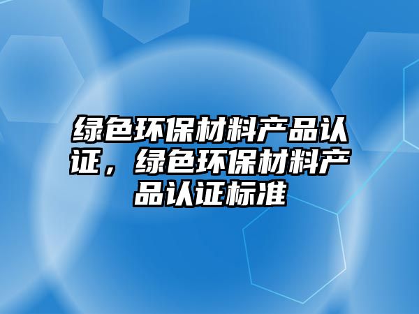 綠色環(huán)保材料產(chǎn)品認(rèn)證，綠色環(huán)保材料產(chǎn)品認(rèn)證標(biāo)準(zhǔn)