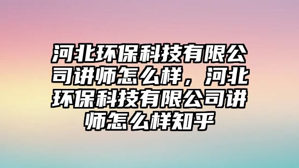 河北環(huán)?？萍加邢薰局v師怎么樣，河北環(huán)保科技有限公司講師怎么樣知乎