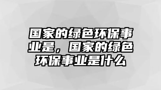 國家的綠色環(huán)保事業(yè)是，國家的綠色環(huán)保事業(yè)是什么