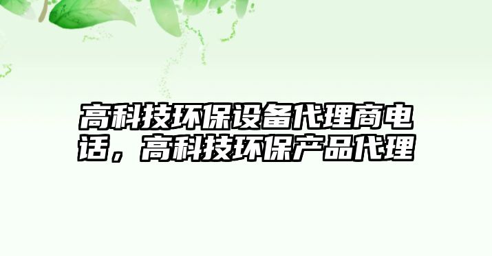 高科技環(huán)保設(shè)備代理商電話，高科技環(huán)保產(chǎn)品代理