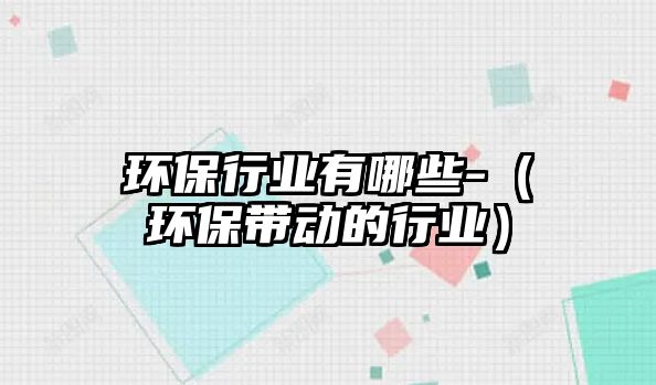 環(huán)保行業(yè)有哪些-（環(huán)保帶動(dòng)的行業(yè)）