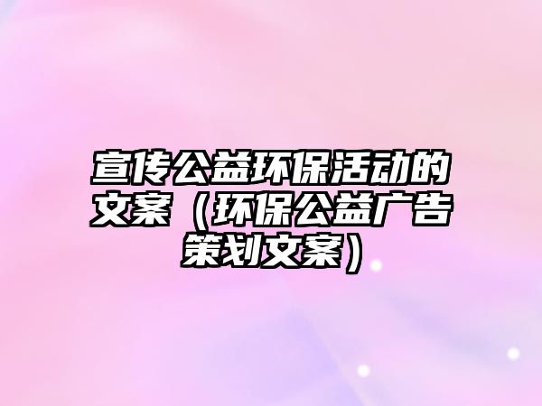 宣傳公益環(huán)?；顒?dòng)的文案（環(huán)保公益廣告策劃文案）
