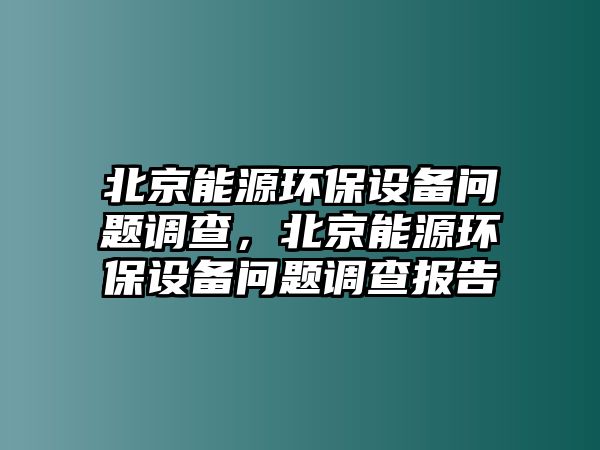 北京能源環(huán)保設(shè)備問題調(diào)查，北京能源環(huán)保設(shè)備問題調(diào)查報告