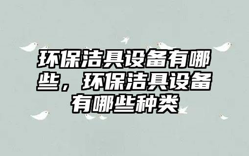 環(huán)保潔具設備有哪些，環(huán)保潔具設備有哪些種類