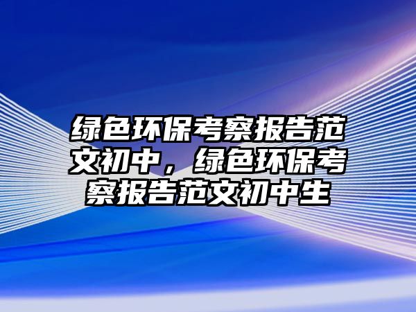 綠色環(huán)?？疾靾?bào)告范文初中，綠色環(huán)?？疾靾?bào)告范文初中生