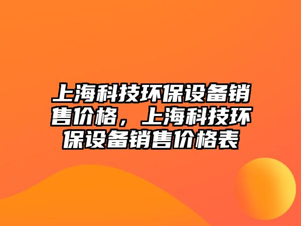 上?？萍辑h(huán)保設(shè)備銷售價(jià)格，上?？萍辑h(huán)保設(shè)備銷售價(jià)格表