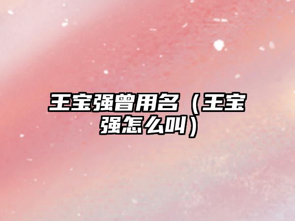 王寶強(qiáng)曾用名（王寶強(qiáng)怎么叫）