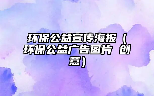 環(huán)保公益宣傳海報（環(huán)保公益廣告圖片 創(chuàng)意）