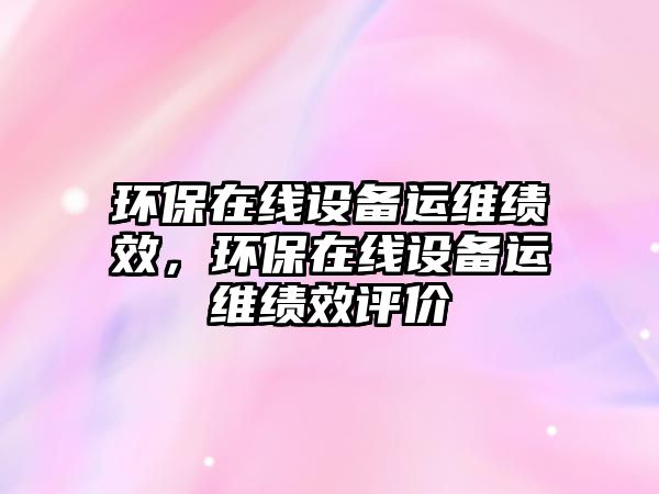 環(huán)保在線設(shè)備運(yùn)維績效，環(huán)保在線設(shè)備運(yùn)維績效評價(jià)