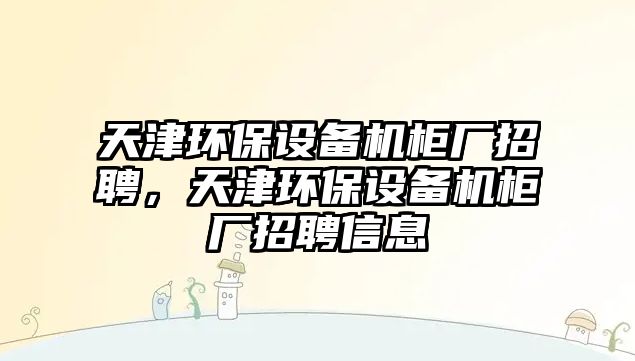 天津環(huán)保設(shè)備機(jī)柜廠招聘，天津環(huán)保設(shè)備機(jī)柜廠招聘信息