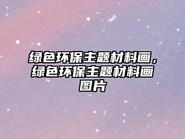 綠色環(huán)保主題材料畫，綠色環(huán)保主題材料畫圖片