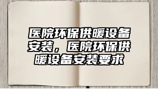 醫(yī)院環(huán)保供暖設(shè)備安裝，醫(yī)院環(huán)保供暖設(shè)備安裝要求