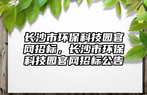 長沙市環(huán)?？萍紙@官網(wǎng)招標(biāo)，長沙市環(huán)?？萍紙@官網(wǎng)招標(biāo)公告