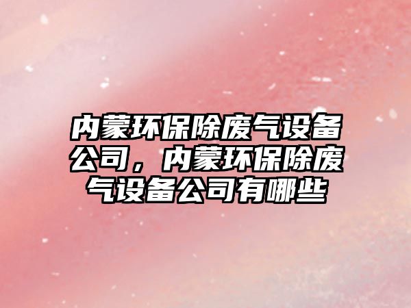 內(nèi)蒙環(huán)保除廢氣設(shè)備公司，內(nèi)蒙環(huán)保除廢氣設(shè)備公司有哪些
