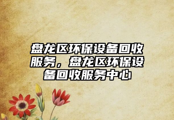 盤龍區(qū)環(huán)保設(shè)備回收服務(wù)，盤龍區(qū)環(huán)保設(shè)備回收服務(wù)中心