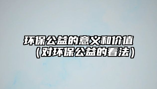 環(huán)保公益的意義和價(jià)值（對(duì)環(huán)保公益的看法）