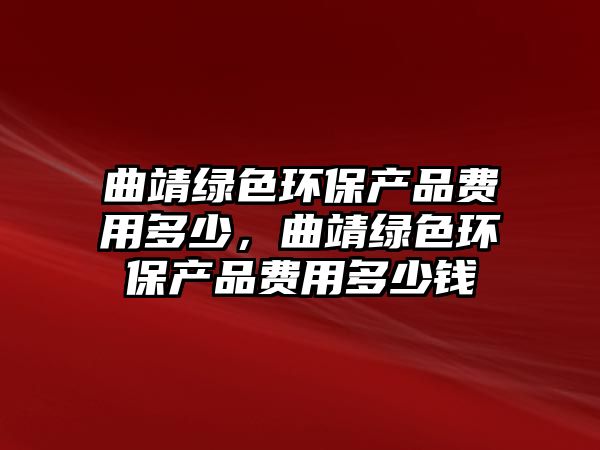 曲靖綠色環(huán)保產(chǎn)品費(fèi)用多少，曲靖綠色環(huán)保產(chǎn)品費(fèi)用多少錢