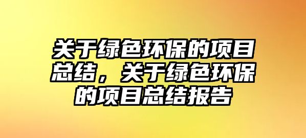關(guān)于綠色環(huán)保的項(xiàng)目總結(jié)，關(guān)于綠色環(huán)保的項(xiàng)目總結(jié)報(bào)告