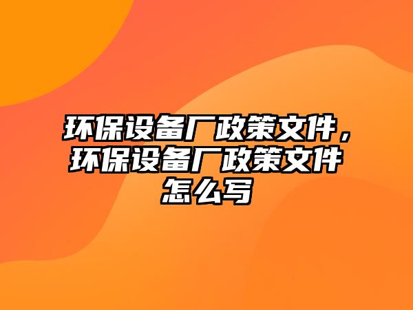 環(huán)保設(shè)備廠政策文件，環(huán)保設(shè)備廠政策文件怎么寫(xiě)