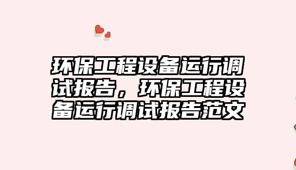 環(huán)保工程設(shè)備運行調(diào)試報告，環(huán)保工程設(shè)備運行調(diào)試報告范文
