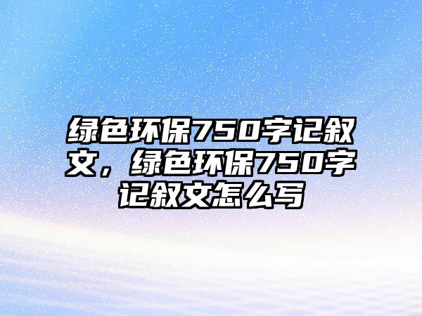 綠色環(huán)保750字記敘文，綠色環(huán)保750字記敘文怎么寫