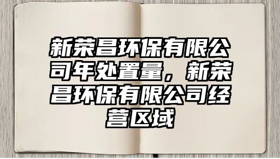 新榮昌環(huán)保有限公司年處置量，新榮昌環(huán)保有限公司經(jīng)營區(qū)域
