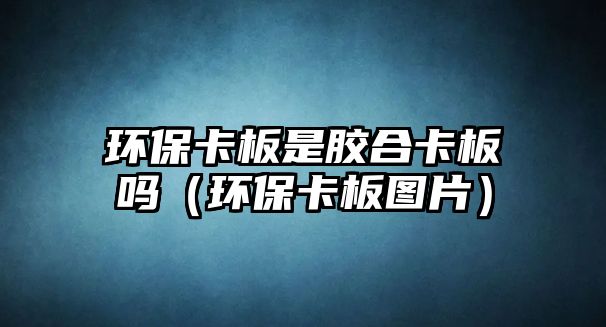 環(huán)?？ò迨悄z合卡板嗎（環(huán)保卡板圖片）
