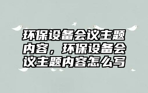 環(huán)保設(shè)備會議主題內(nèi)容，環(huán)保設(shè)備會議主題內(nèi)容怎么寫