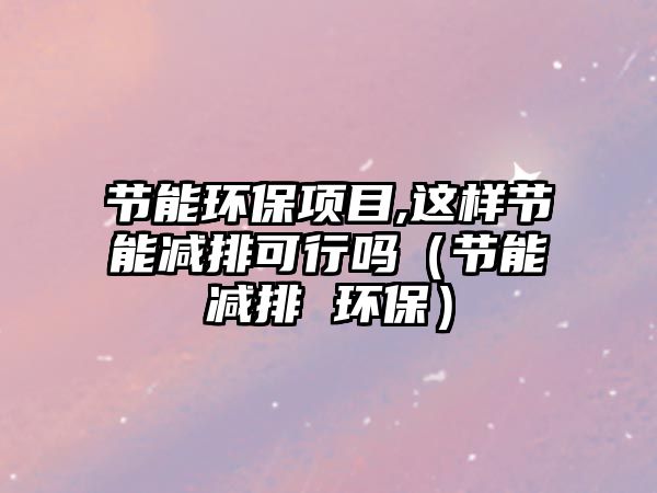 節(jié)能環(huán)保項目,這樣節(jié)能減排可行嗎（節(jié)能減排 環(huán)保）