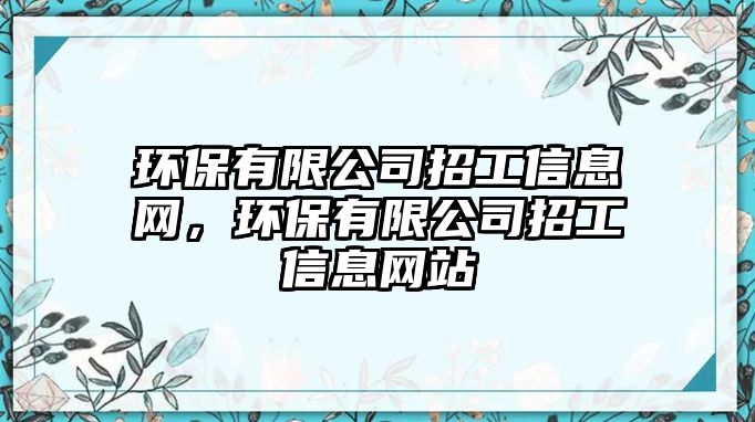 環(huán)保有限公司招工信息網(wǎng)，環(huán)保有限公司招工信息網(wǎng)站