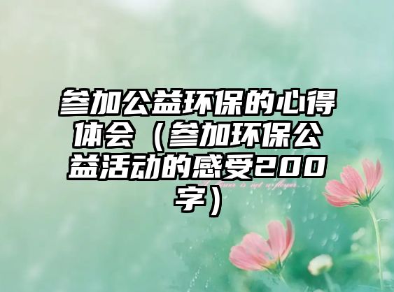 參加公益環(huán)保的心得體會(huì)（參加環(huán)保公益活動(dòng)的感受200字）