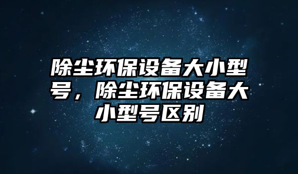除塵環(huán)保設備大小型號，除塵環(huán)保設備大小型號區(qū)別