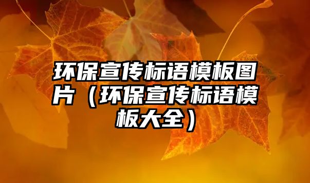 環(huán)保宣傳標(biāo)語模板圖片（環(huán)保宣傳標(biāo)語模板大全）