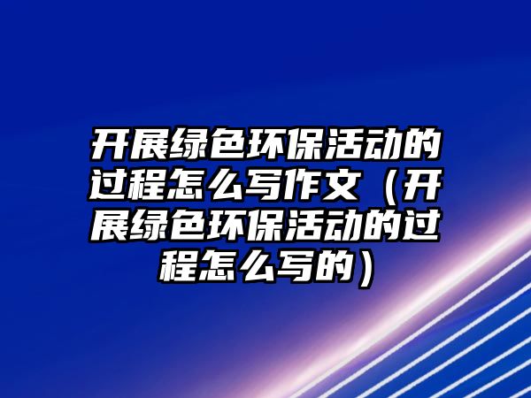 開展綠色環(huán)保活動的過程怎么寫作文（開展綠色環(huán)?；顒拥倪^程怎么寫的）