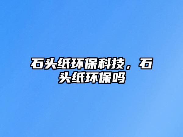 石頭紙環(huán)?？萍?，石頭紙環(huán)保嗎