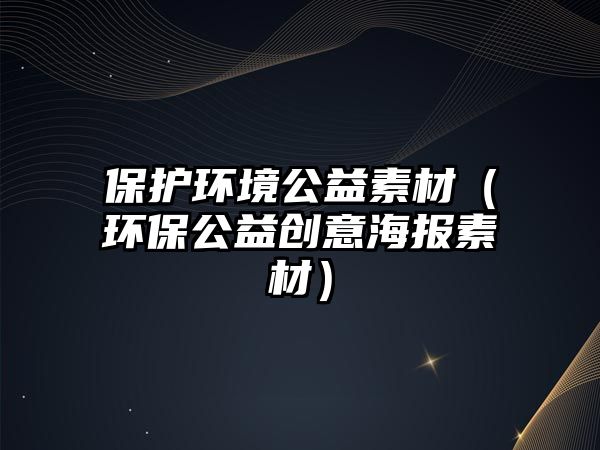 保護(hù)環(huán)境公益素材（環(huán)保公益創(chuàng)意海報素材）