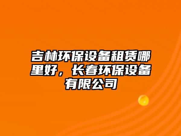 吉林環(huán)保設(shè)備租賃哪里好，長春環(huán)保設(shè)備有限公司