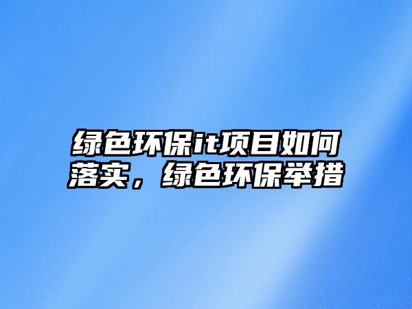 綠色環(huán)保it項(xiàng)目如何落實(shí)，綠色環(huán)保舉措