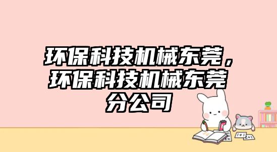 環(huán)?？萍紮C械東莞，環(huán)?？萍紮C械東莞分公司