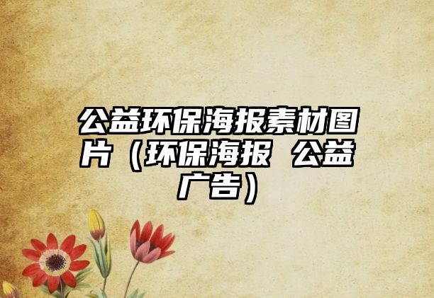 公益環(huán)保海報(bào)素材圖片（環(huán)保海報(bào) 公益廣告）