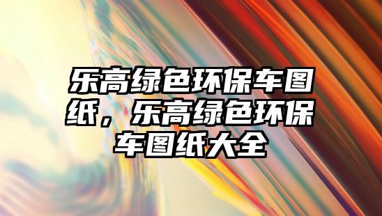 樂高綠色環(huán)保車圖紙，樂高綠色環(huán)保車圖紙大全