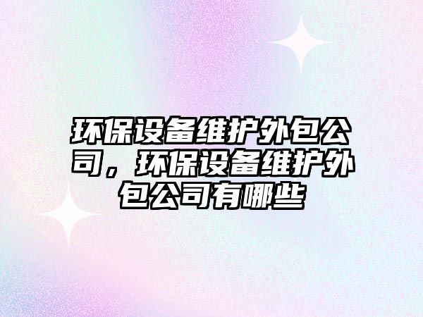 環(huán)保設(shè)備維護(hù)外包公司，環(huán)保設(shè)備維護(hù)外包公司有哪些