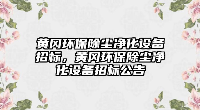 黃岡環(huán)保除塵凈化設備招標，黃岡環(huán)保除塵凈化設備招標公告