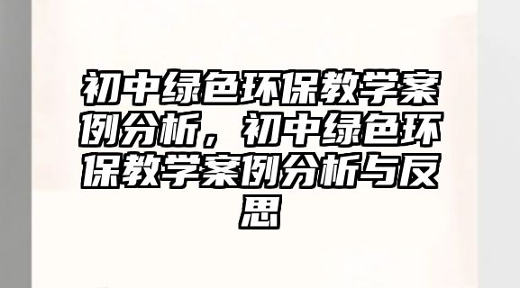 初中綠色環(huán)保教學(xué)案例分析，初中綠色環(huán)保教學(xué)案例分析與反思