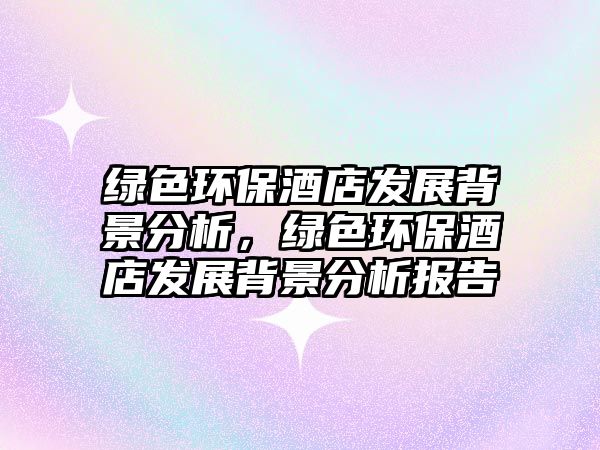 綠色環(huán)保酒店發(fā)展背景分析，綠色環(huán)保酒店發(fā)展背景分析報(bào)告