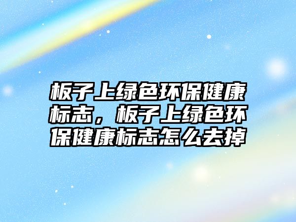 板子上綠色環(huán)保健康標(biāo)志，板子上綠色環(huán)保健康標(biāo)志怎么去掉
