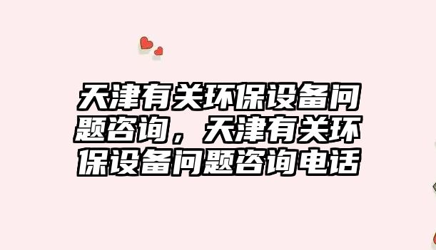天津有關環(huán)保設備問題咨詢，天津有關環(huán)保設備問題咨詢電話