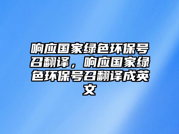 響應(yīng)國(guó)家綠色環(huán)保號(hào)召翻譯，響應(yīng)國(guó)家綠色環(huán)保號(hào)召翻譯成英文